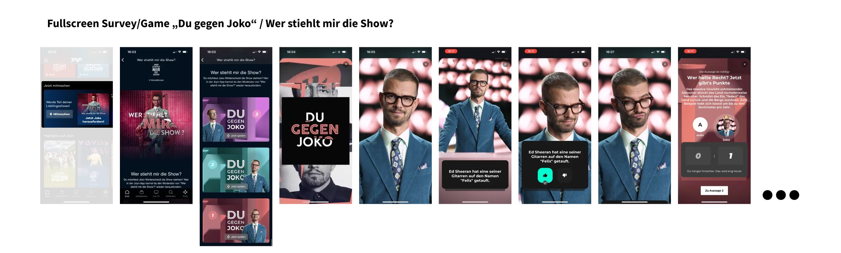 Interaction pattern: fullscreen survey/game · TV show: 'Wer stiehlt mir die Show' – Du gegen Joko. Sequence of app screens from the entry teaser via the 'Du gegen Joko' intro to quiz questions with Joko's portrait and the result.